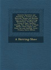 Domestic Sanitation and Plumbing A Treatise of the Materials, Designs and Methods Used in Sanitary Engineering; Manufacture, Jointing and Fixing of P,1289578079,9781289578077