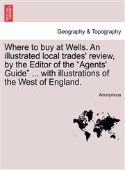Where to buy at Wells. An illustrated local trades' review, by the Editor of the "Agents' Guide" ... with illustrations of the West of England.,1241313636,9781241313630