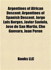 Argentines of African Descent Argentines of Spanish Descent, Jorge Luis Borges, Javier Saviola, José de San Martín, Che Guevara, Juan Perón,1158023669,9781158023660
