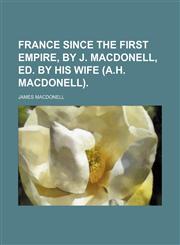 France Since the First Empire, by J. Macdonell, Ed. by His Wife (A.h. Macdonell).,1150553359,9781150553356