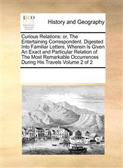 Curious Relations or, The Entertaining Correspondent. Digested Into Familiar Letters, Wherein Is Given An Exact and Particular Relation of The Most Remarkable Occurrences During His Travels  Volume 2 of 2,1171217528,9781171217527