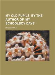 My Old Pupils, by the Author of 'my Schoolboy Days'.,1151321516,9781151321510