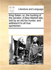 King Satan or, the hunting of the senator. A New Market tale, told by an old fox hunter, and address'd to all true sportsmen.,1170269265,9781170269268