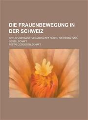 Die Frauenbewegung in Der Schweiz; Sechs Vortrage, Veranstaltet Durch Die Pestalozzi-Gesellschaft,1153534401,9781153534406