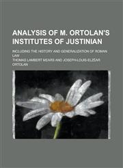 Analysis of M. Ortolan's Institutes of Justinian; Including the History and Generalization of Roman Law,1459030427,9781459030428