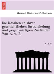 Die Kosaken in ihrer geschichtlichen Entwickelung und gegenwärtigen Zuständen. Von A. v. B.,124179412X,9781241794125