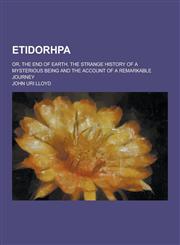 Etidorhpa; Or, the End of Earth. the Strange History of a Mysterious Being and the Account of a Remarkable Journey,1230261761,9781230261768