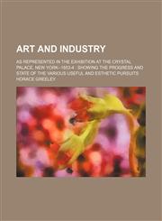 Art and Industry; As Represented in the Exhibition at the Crystal Palace, New York--1853-4 Showing the Progress and State of the Various Useful and Esthetic Pursuits,1154276198,9781154276190
