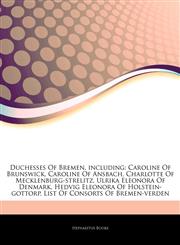 Articles On Duchesses Of Bremen, including Caroline Of Brunswick, Caroline Of Ansbach, Charlotte Of Mecklenburg-strelitz, Ulrika Eleonora Of Denmark, Hedvig Eleonora Of Holstein-gottorp, List Of Consorts Of Bremen-verden,1242740880,9781242740886