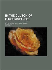 In the Clutch of Circumstance; My Own Story, by a Burglar,1150745827,9781150745829