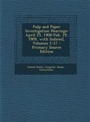 Pulp and Paper Investigation Hearings April 25, 1908-Feb. 19, 1909, with Indices], Volumes 1-17 Vol. 1-17,1287685897,9781287685890