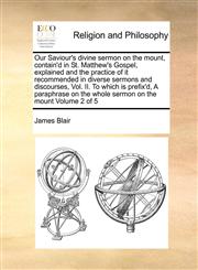 Our Saviour's divine sermon on the mount, contain'd in St. Matthew's Gospel, explained and the practice of it recommended in diverse sermons and discourses, Vol. II. To which is prefix'd, A paraphrase on the whole sermon on the mount  Volume 2 of 5,1171102291,9781171102298
