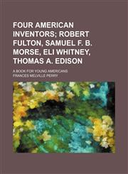 Four American Inventors; Robert Fulton, Samuel F. B. Morse, Eli Whitney, Thomas A. Edison. a Book for Young Americans,1151152250,9781151152251