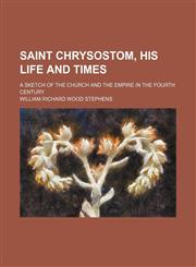 Saint Chrysostom, His Life and Times (Volume 20; v. 581); A Sketch of the Church and the Empire in the Fourth Century,1458967956,9781458967954