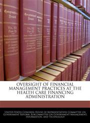 OVERSIGHT OF FINANCIAL MANAGEMENT PRACTICES AT THE HEALTH CARE FINANCING ADMINISTRATION,1240453574,9781240453573