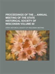Proceedings of the Annual Meeting of the State Historical Society of Wisconsin Volume 60,1234073137,9781234073138