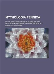 Mythologia Fennica; Eller, Forklaring Ofver de Nomina Propria Deastrorum, Idolorum, Locorum, Virorum, &C ...,1234869101,9781234869106