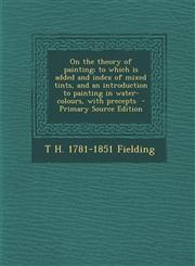 On the theory of painting; to which is added and index of mixed tints, and an introduction to painting in water-colours, with precepts  - Primary Source Edition,1293404861,9781293404867