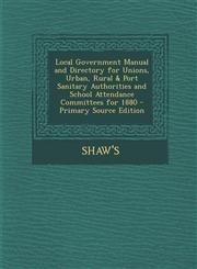 Local Government Manual and Directory for Unions, Urban, Rural & Port Sanitary Authorities and School Attendance Committees for 1880 - Primary Source,1287757316,9781287757313