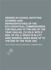 Orders in Council Ratifying Schemes (and Representatives) of the Ecclesiastical Commissioners for England to the End of the Year 1842(-62). [15 Vols.,1150115998,9781150115998