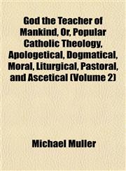 God the Teacher of Mankind, Or, Popular Catholic Theology, Apologetical, Dogmatical, Moral, Liturgical, Pastoral, and Ascetical (Volume 2),1152830236,9781152830233