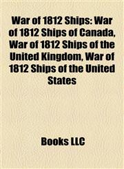 War of 1812 Ships War of 1812 Ships of Canada, War of 1812 Ships of the United Kingdom, War of 1812 Ships of the United States,1158010753,9781158010752