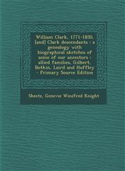 William Clark, 1771-1850, [And] Clark Descendants A Genealogy with Biographical Sketches of Some of Our Ancestors: Allied Families, Gilbert, Botkin,,1293458058,9781293458051