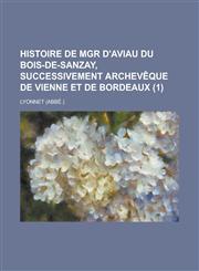 Histoire de Mgr D'Aviau Du Bois-de-Sanzay, Successivement Archeveque de Vienne Et de Bordeaux (1),1234065746,9781234065744