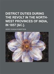 District Duties During the Revolt in the North-West Provinces of India, in 1857 [&c.].,1150108584,9781150108587