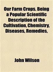 Our Farm Crops. Being a Popular Scientific Description of the Cultivation, Chemistry, Diseases, Remedies,,1152683144,9781152683143
