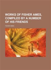 Works of Fisher Ames, Compiled by a Number of His Friends,1150416521,9781150416521