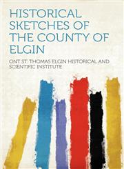 Historical Sketches of the County of Elgin,140777896X,9781407778969