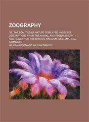 Zoography (Volume 3); or, The beauties of nature displayed. In select descriptions from the animal, and vegetable, with additions from the mineral kingdom. Systematical arranged,1458951480,9781458951489