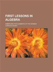 First lessons in algebra; embracing the elements of the science,1236976061,9781236976062