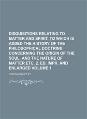 Disquisitions Relating to Matter and Spirit. To which is Added the History of the Philosophical Doctrine Concerning the Origin of the Soul, and the Nature of Matter Etc. 2. Ed. Impr. and Enlarged Volume 1,1130612848,9781130612844