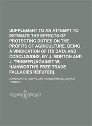 Supplement to an Attempt to Estimate the Effects of Protecting Duties on the Profits of Agriculture, Being a Vindication of Its Data and Conclusions,,1459075250,9781459075252