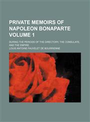 Private Memoirs of Napoleon Bonaparte; During the Periods of the Directory, the Consulate, and the Empire Volume 1,1150370750,9781150370755