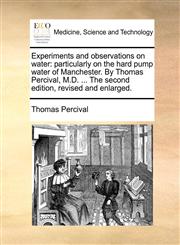 Experiments and observations on water particularly on the hard pump water of Manchester. By Thomas Percival, M.D. ... The second edition, revised and enlarged.,117083602X,9781170836026