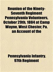 Reunion of the Ninety-Seventh Regiment Pennsylvania Volunteers, October 29th, 1884 at Camp Wayne, West Chester, Pa. an Account of the,1153140217,9781153140218