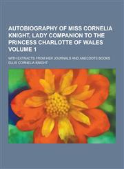 Autobiography of Miss Cornelia Knight, Lady Companion to the Princess Charlotte of Wales; With Extracts from Her Journals and Anecdote Books Volume 1,1230224068,9781230224060