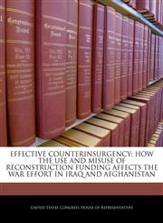 EFFECTIVE COUNTERINSURGENCY HOW THE USE AND MISUSE OF RECONSTRUCTION FUNDING AFFECTS THE WAR EFFORT IN IRAQ AND AFGHANISTAN,1240558872,9781240558872