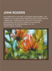 John Rogers; The Compiler of the First Authorised English Bible The Pioneer of the English Reformation, and Its First Martyr: Embracing a Genealogica,1230204369,9781230204369