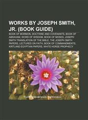 Works by Joseph Smith, Jr. (Book Guide) Book of Mormon, Doctrine and Covenants, Book of Abraham, Word of Wisdom, Book of Moses,1156712807,9781156712801