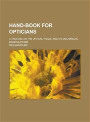 Hand-Book for Opticians; A Treatise on the Optical Trade, and Its Mechanical Manipulations,1234089726,9781234089726