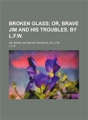 Broken Glass; Or, Brave Jim and His Troubles. by L.f.w Or, Brave Jim and His Troubles. by L.f.w.,1151415561,9781151415561