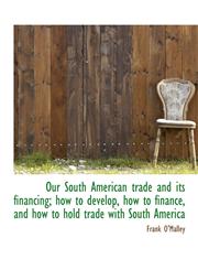 Our South American trade and its financing; how to develop, how to finance, and how to hold trade wi,1115349708,9781115349703