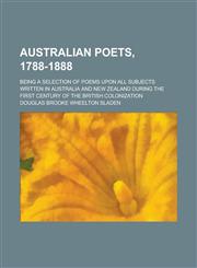 Australian Poets, 1788-1888; Being a Selection of Poems Upon All Subjects Written in Australia and New Zealand During the First Century of the British,1155015363,9781155015361