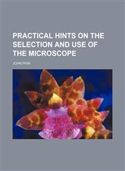 Practical Hints on the Selection and Use of the Microscope,1150370688,9781150370687