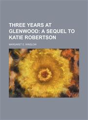 Three years at Glenwood;  a sequel to Katie Robertson,1151267376,9781151267375