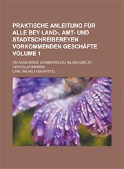 Praktische Anleitung für alle bey Land-, Amt- und Stadtschreibereyen vorkommenden Geschäfte; um angehende Scribenten zu bilden und zu vervollkommnen Volume 1,123695159X,9781236951595